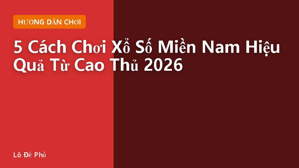 5 Cách Chơi Xổ Số Miền Nam Hiệu Quả Từ Cao Thủ 2026